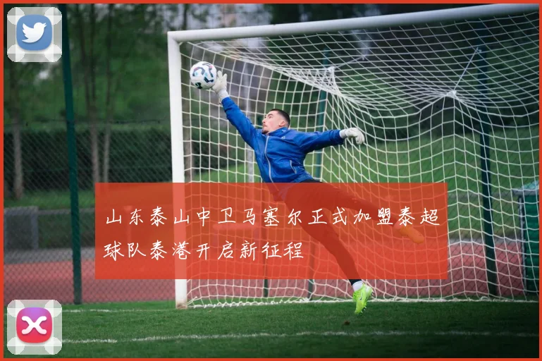 山东泰山中卫马塞尔正式加盟泰超球队泰港开启新征程