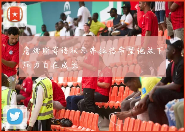 詹姆斯寄语状元弗拉格希望他放下压力自在成长