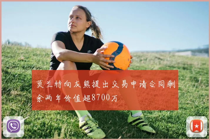 莫兰特向灰熊提出交易申请合同剩余两年价值超8700万