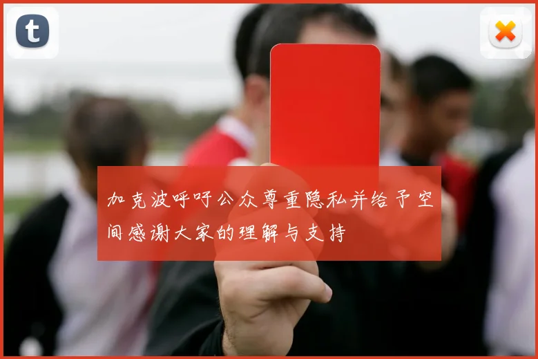加克波呼吁公众尊重隐私并给予空间感谢大家的理解与支持