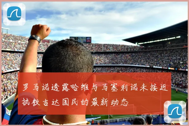 罗马诺透露哈维与马塞利诺未接近执教吉达国民的最新动态