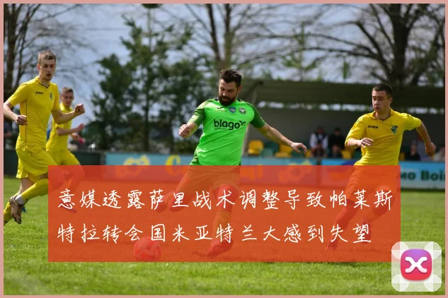 意媒透露萨里战术调整导致帕莱斯特拉转会国米亚特兰大感到失望