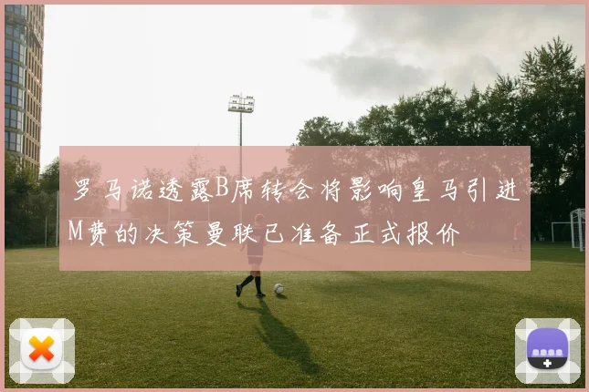 罗马诺透露B席转会将影响皇马引进M费的决策曼联已准备正式报价