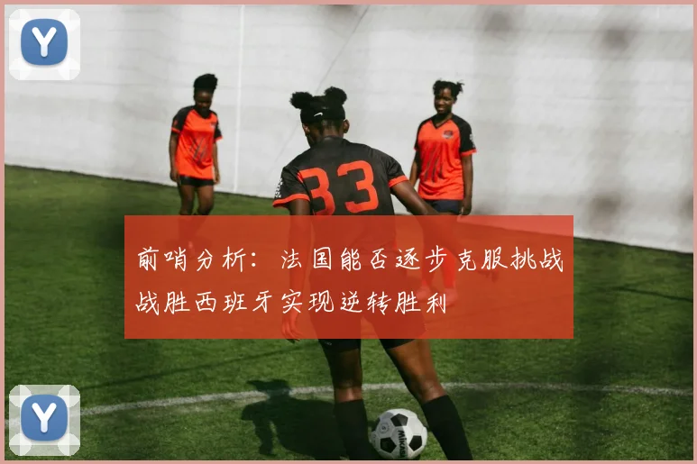 前哨分析：法国能否逐步克服挑战战胜西班牙实现逆转胜利