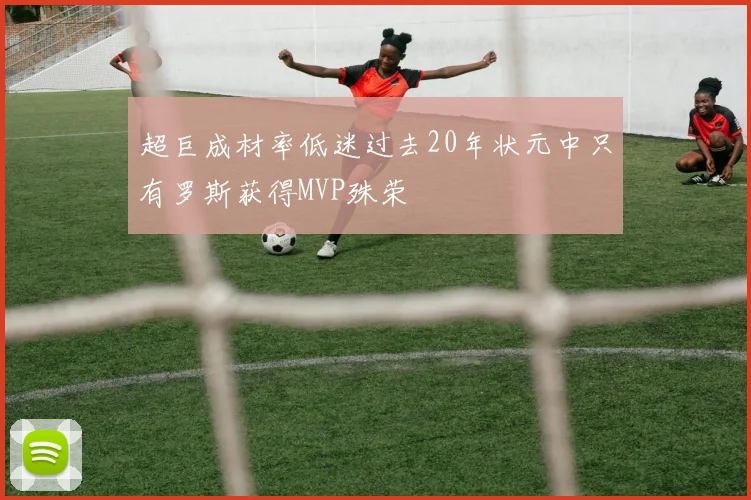 超巨成材率低迷过去20年状元中只有罗斯获得MVP殊荣