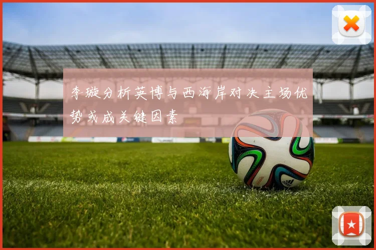 李璇分析英博与西海岸对决主场优势或成关键因素