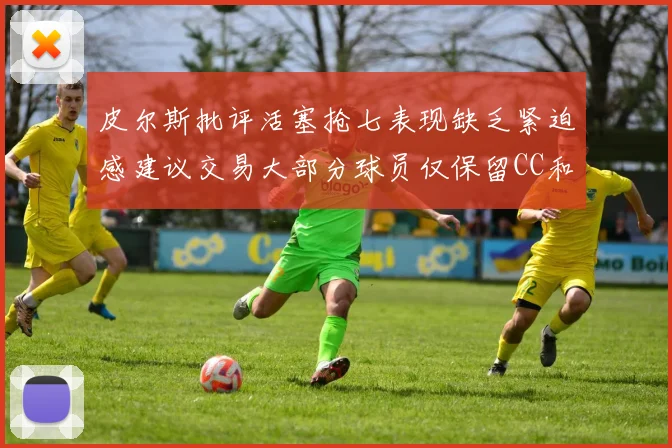 皮尔斯批评活塞抢七表现缺乏紧迫感建议交易大部分球员仅保留CC和詹金斯