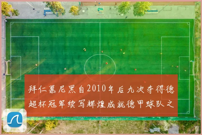 拜仁慕尼黑自2010年后九次夺得德超杯冠军续写辉煌成就德甲球队之最