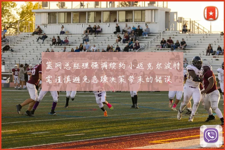 篮网总经理强调续约小迈克尔波特需谨慎避免急躁决策带来的错误