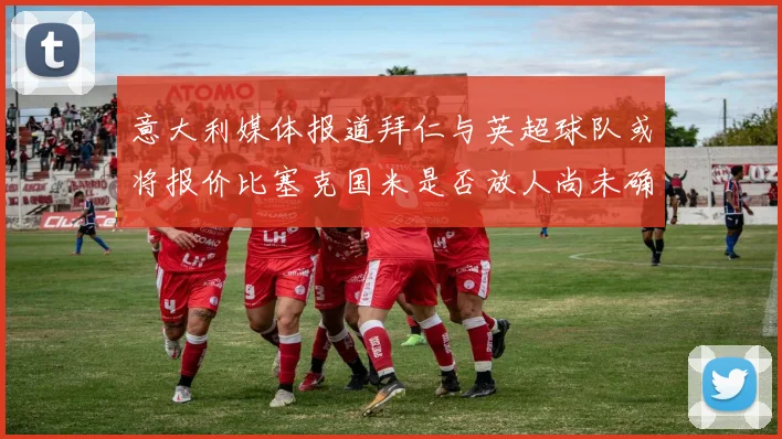 意大利媒体报道拜仁与英超球队或将报价比塞克国米是否放人尚未确定