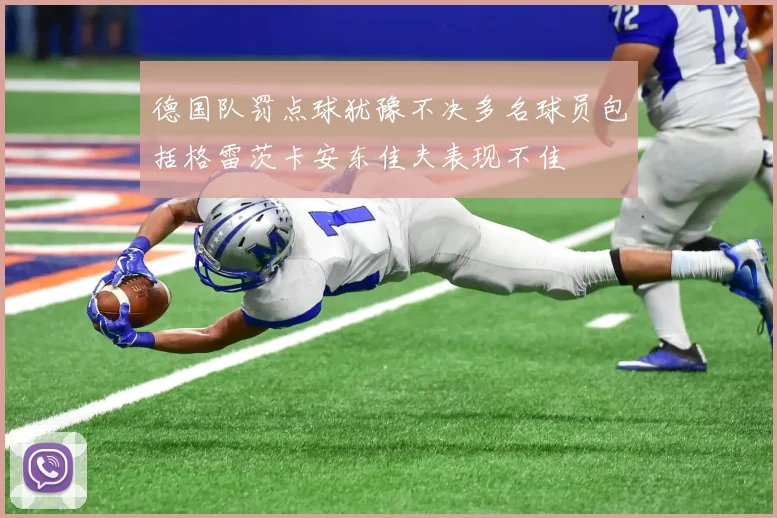 德国队罚点球犹豫不决多名球员包括格雷茨卡安东佳夫表现不佳