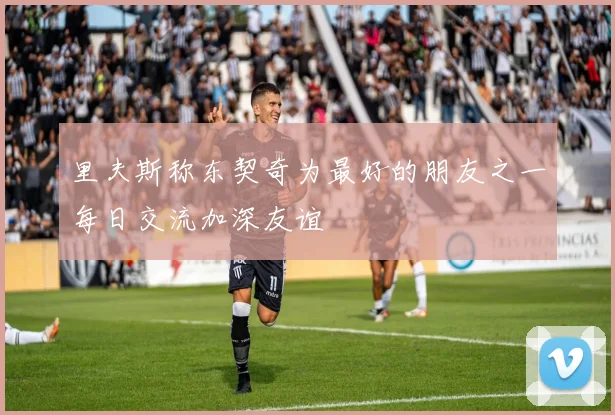 里夫斯称东契奇为最好的朋友之一每日交流加深友谊
