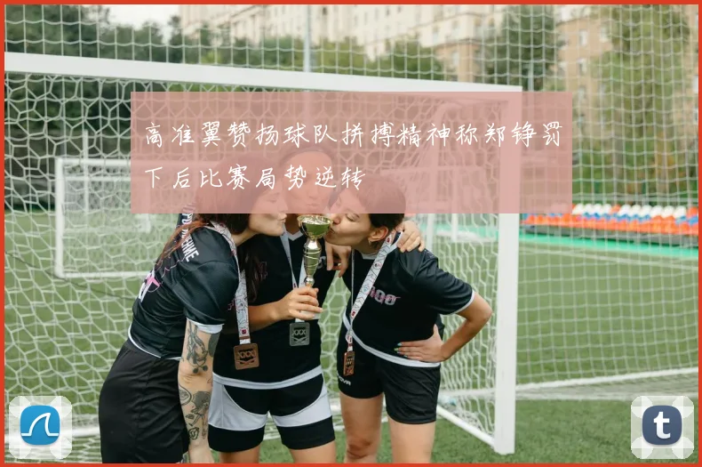高准翼赞扬球队拼搏精神称郑铮罚下后比赛局势逆转