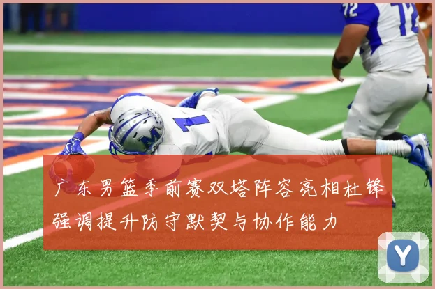 广东男篮季前赛双塔阵容亮相杜锋强调提升防守默契与协作能力