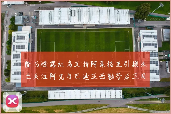 隆戈透露红鸟支持阿莱格里引援米兰关注阿克与巴迪亚西勒等后卫目标