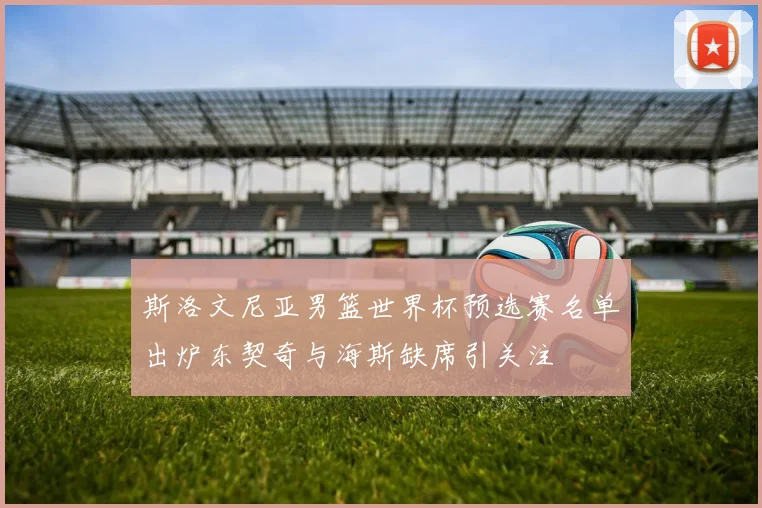斯洛文尼亚男篮世界杯预选赛名单出炉东契奇与海斯缺席引关注