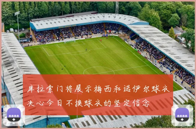 库拉索门将展示梅西和诺伊尔球衣决心今日不换球衣的坚定信念
