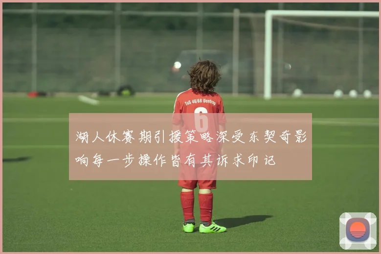 湖人休赛期引援策略深受东契奇影响每一步操作皆有其诉求印记