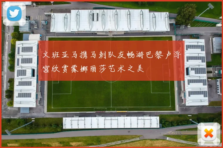 文班亚马携马刺队友畅游巴黎卢浮宫欣赏蒙娜丽莎艺术之美