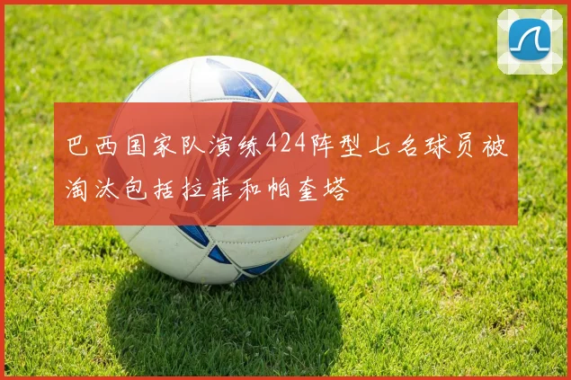 巴西国家队演练424阵型七名球员被淘汰包括拉菲和帕奎塔