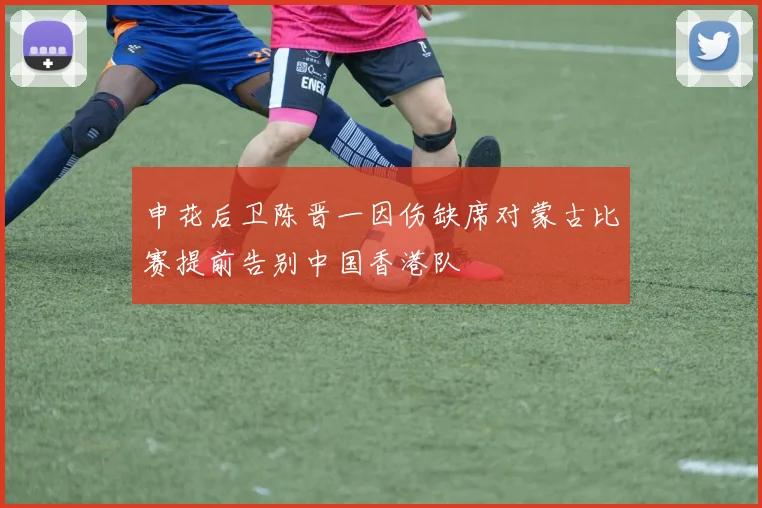 申花后卫陈晋一因伤缺席对蒙古比赛提前告别中国香港队